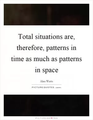 Total situations are, therefore, patterns in time as much as patterns in space Picture Quote #1