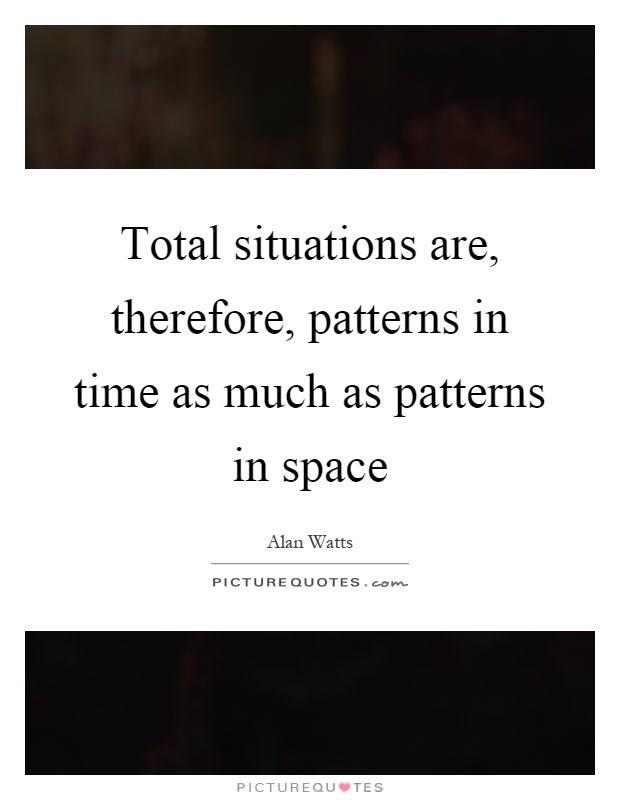 Total situations are, therefore, patterns in time as much as patterns in space Picture Quote #1