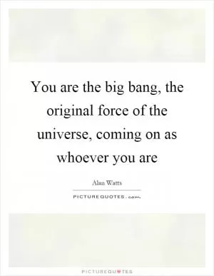 You are the big bang, the original force of the universe, coming on as whoever you are Picture Quote #1