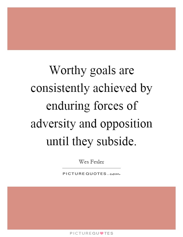 Worthy goals are consistently achieved by enduring forces of adversity and opposition until they subside Picture Quote #1