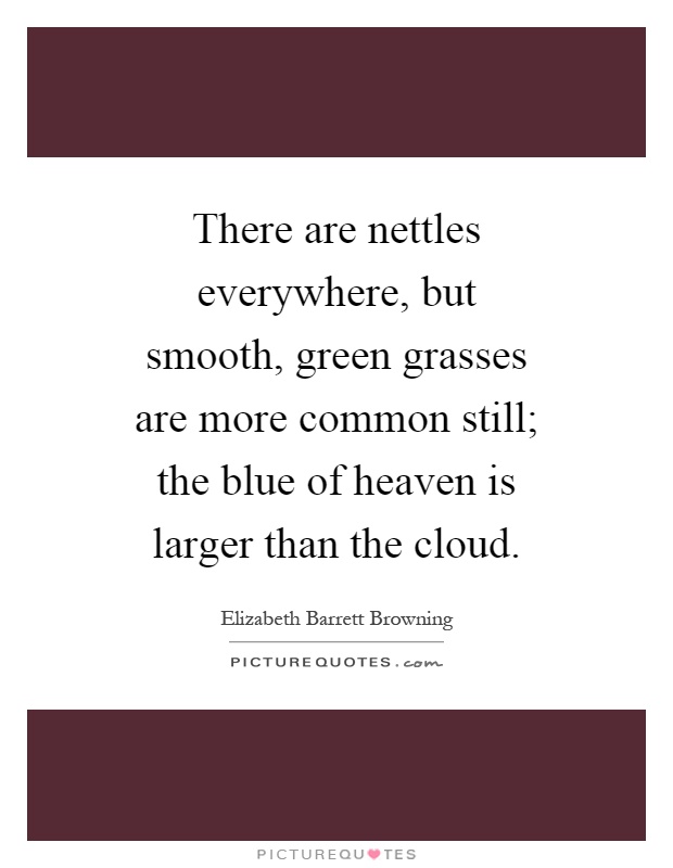 There are nettles everywhere, but smooth, green grasses are more common still; the blue of heaven is larger than the cloud Picture Quote #1