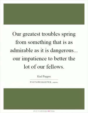 Our greatest troubles spring from something that is as admirable as it is dangerous... our impatience to better the lot of our fellows Picture Quote #1