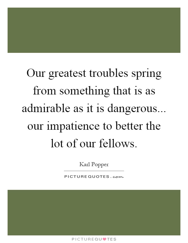 Our greatest troubles spring from something that is as admirable as it is dangerous... our impatience to better the lot of our fellows Picture Quote #1