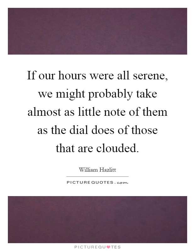 If our hours were all serene, we might probably take almost as little note of them as the dial does of those that are clouded Picture Quote #1