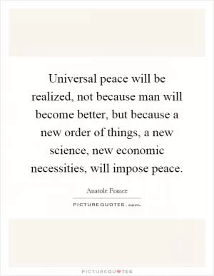 Universal peace will be realized, not because man will become better, but because a new order of things, a new science, new economic necessities, will impose peace Picture Quote #1