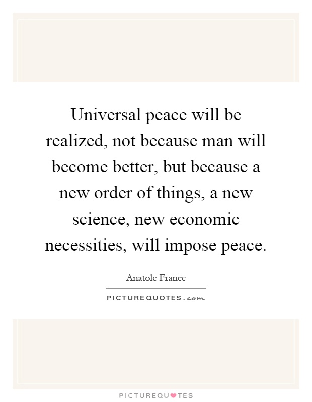 Universal peace will be realized, not because man will become better, but because a new order of things, a new science, new economic necessities, will impose peace Picture Quote #1