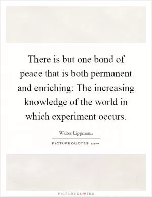 There is but one bond of peace that is both permanent and enriching: The increasing knowledge of the world in which experiment occurs Picture Quote #1