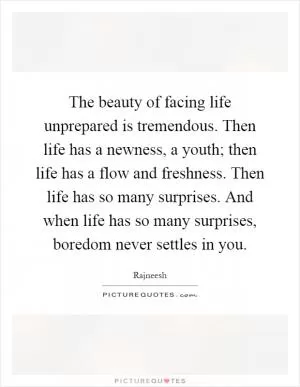 The beauty of facing life unprepared is tremendous. Then life has a newness, a youth; then life has a flow and freshness. Then life has so many surprises. And when life has so many surprises, boredom never settles in you Picture Quote #1