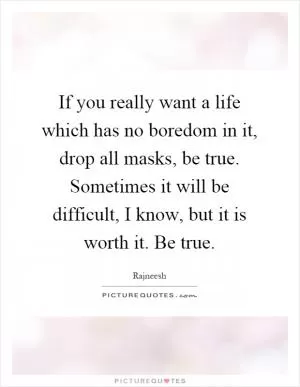 If you really want a life which has no boredom in it, drop all masks, be true. Sometimes it will be difficult, I know, but it is worth it. Be true Picture Quote #1