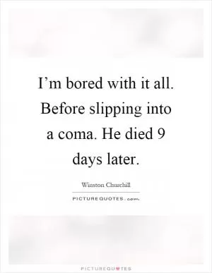 I’m bored with it all. Before slipping into a coma. He died 9 days later Picture Quote #1