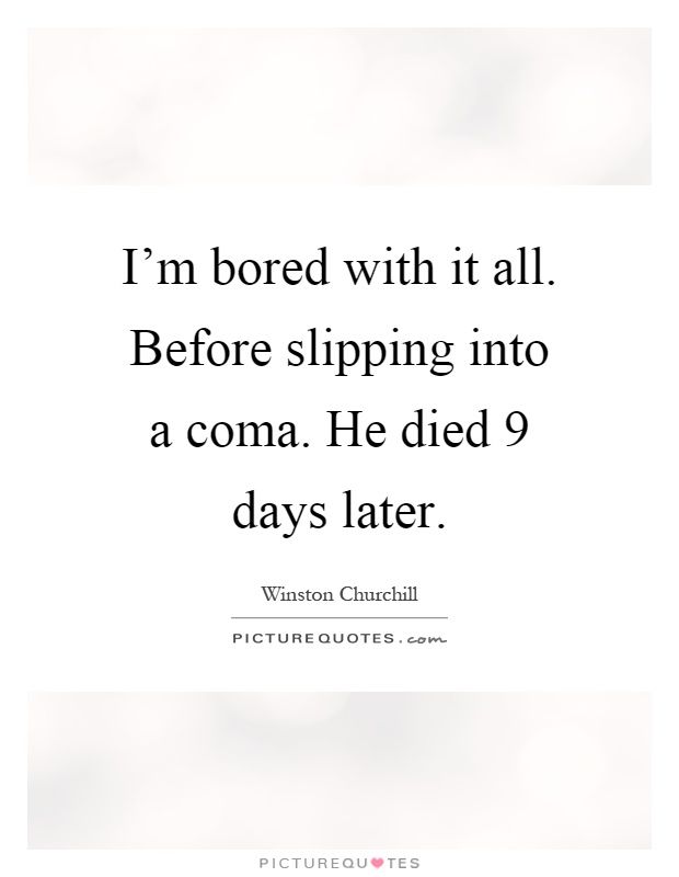 I'm bored with it all. Before slipping into a coma. He died 9 days later Picture Quote #1