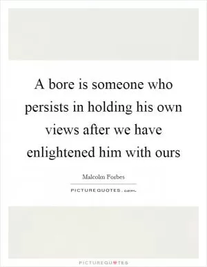 A bore is someone who persists in holding his own views after we have enlightened him with ours Picture Quote #1