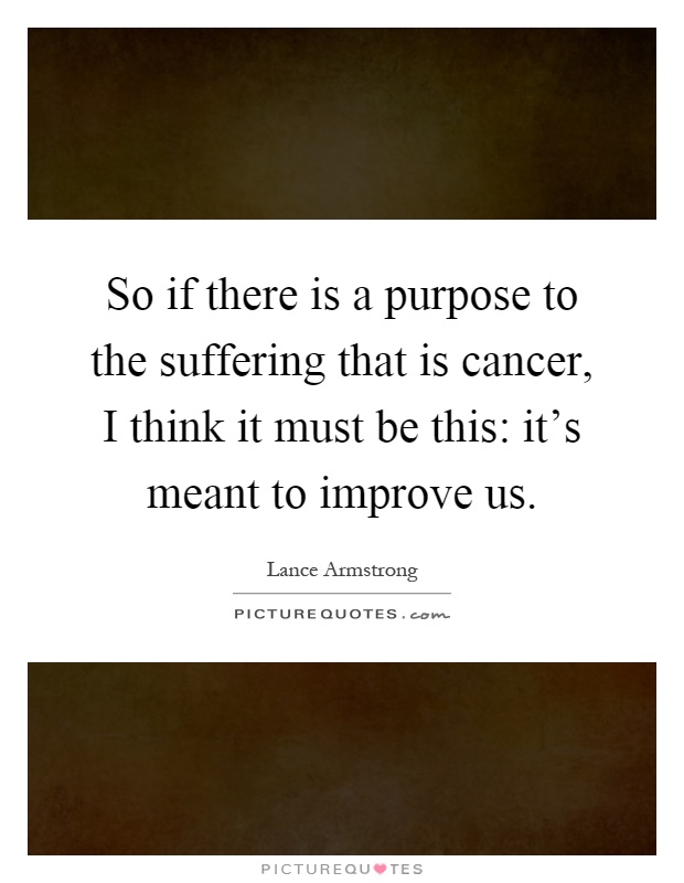 So if there is a purpose to the suffering that is cancer, I think it must be this: it's meant to improve us Picture Quote #1