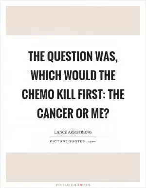 The question was, which would the chemo kill first: the cancer or me? Picture Quote #1