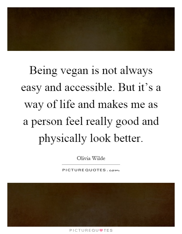 Being vegan is not always easy and accessible. But it's a way of life and makes me as a person feel really good and physically look better Picture Quote #1