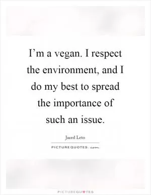 I’m a vegan. I respect the environment, and I do my best to spread the importance of such an issue Picture Quote #1