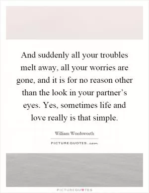 And suddenly all your troubles melt away, all your worries are gone, and it is for no reason other than the look in your partner’s eyes. Yes, sometimes life and love really is that simple Picture Quote #1