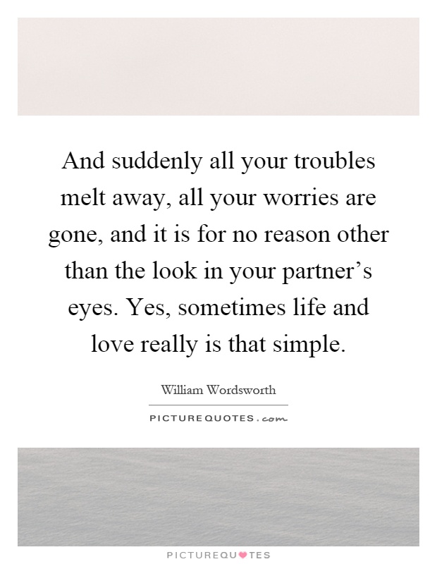 And suddenly all your troubles melt away, all your worries are gone, and it is for no reason other than the look in your partner's eyes. Yes, sometimes life and love really is that simple Picture Quote #1