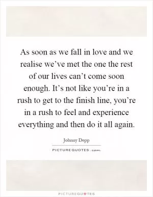 As soon as we fall in love and we realise we’ve met the one the rest of our lives can’t come soon enough. It’s not like you’re in a rush to get to the finish line, you’re in a rush to feel and experience everything and then do it all again Picture Quote #1