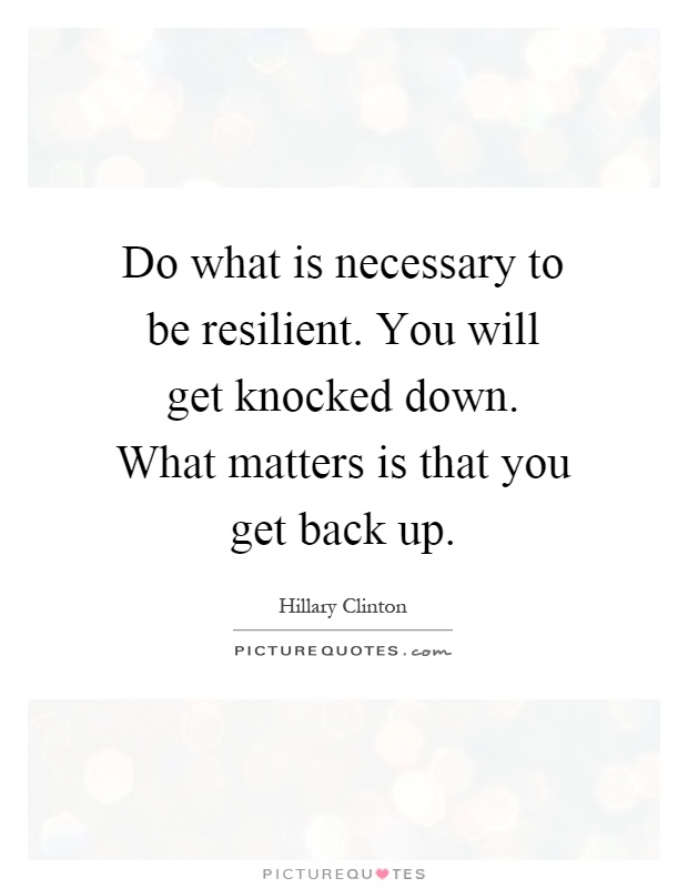 Do what is necessary to be resilient. You will get knocked down. What matters is that you get back up Picture Quote #1