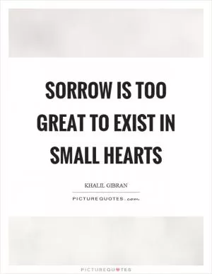 Sorrow is too great to exist in small hearts Picture Quote #1