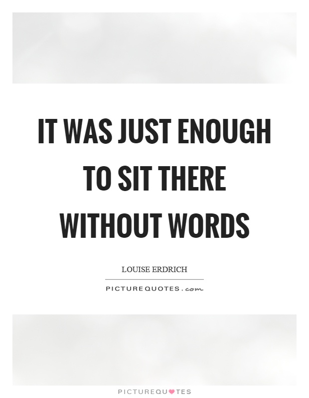 It was just enough to sit there without words Picture Quote #1