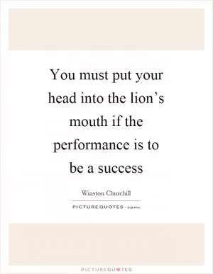 You must put your head into the lion’s mouth if the performance is to be a success Picture Quote #1