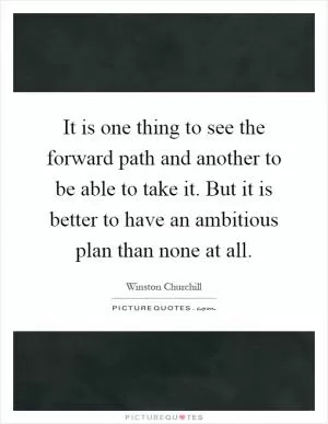 It is one thing to see the forward path and another to be able to take it. But it is better to have an ambitious plan than none at all Picture Quote #1