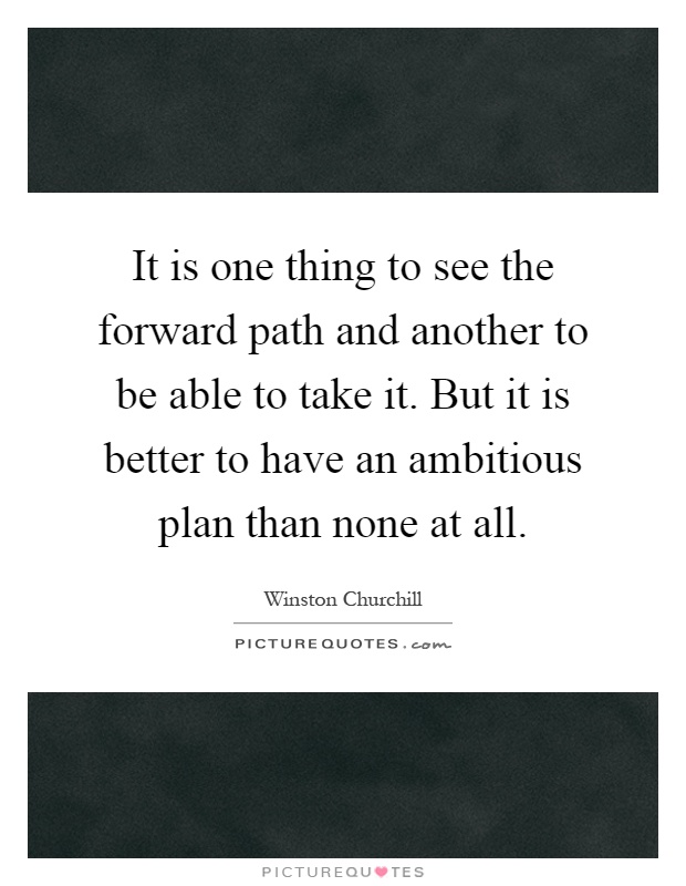 It is one thing to see the forward path and another to be able to take it. But it is better to have an ambitious plan than none at all Picture Quote #1