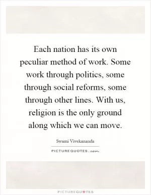 Each nation has its own peculiar method of work. Some work through politics, some through social reforms, some through other lines. With us, religion is the only ground along which we can move Picture Quote #1