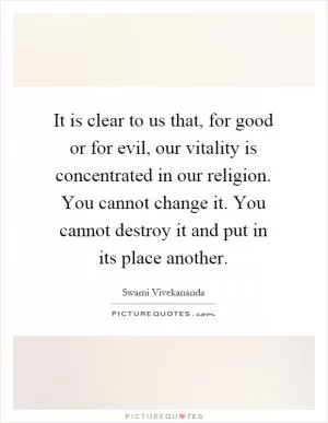 It is clear to us that, for good or for evil, our vitality is concentrated in our religion. You cannot change it. You cannot destroy it and put in its place another Picture Quote #1