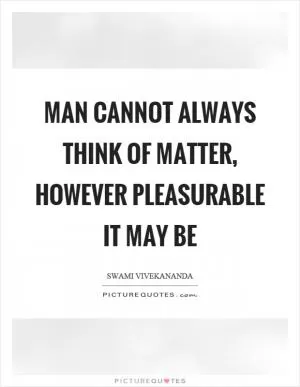 Man cannot always think of matter, however pleasurable it may be Picture Quote #1
