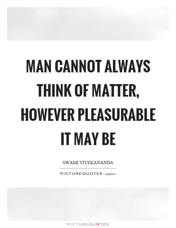 Man cannot always think of matter, however pleasurable it may be Picture Quote #1