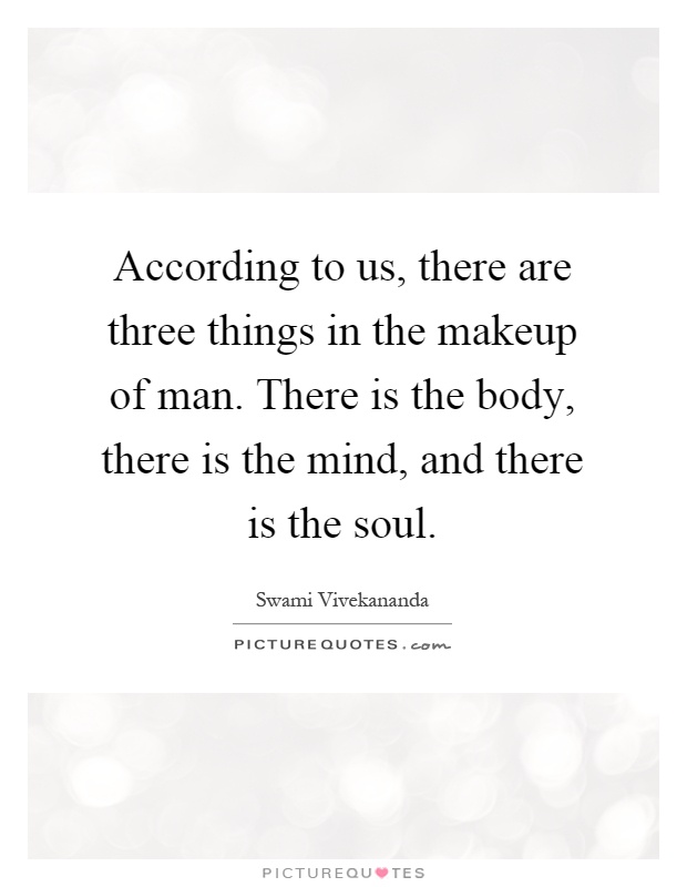 According to us, there are three things in the makeup of man. There is the body, there is the mind, and there is the soul Picture Quote #1