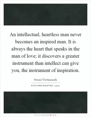 An intellectual, heartless man never becomes an inspired man. It is always the heart that speaks in the man of love; it discovers a greater instrument than intellect can give you, the instrument of inspiration Picture Quote #1