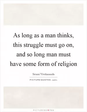As long as a man thinks, this struggle must go on, and so long man must have some form of religion Picture Quote #1
