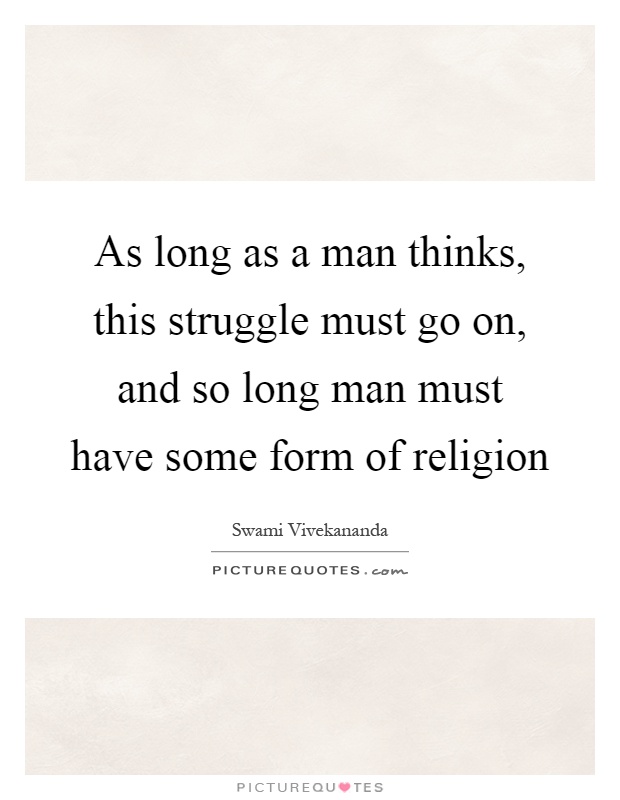 As long as a man thinks, this struggle must go on, and so long man must have some form of religion Picture Quote #1