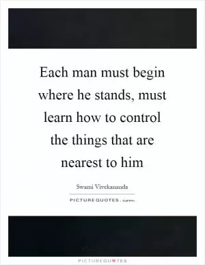 Each man must begin where he stands, must learn how to control the things that are nearest to him Picture Quote #1