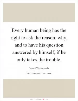 Every human being has the right to ask the reason, why, and to have his question answered by himself, if he only takes the trouble Picture Quote #1