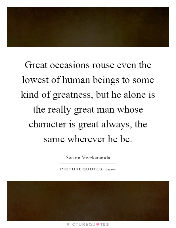 Great occasions rouse even the lowest of human beings to some kind of greatness, but he alone is the really great man whose character is great always, the same wherever he be Picture Quote #1