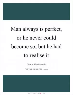 Man always is perfect, or he never could become so; but he had to realise it Picture Quote #1