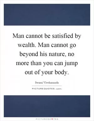 Man cannot be satisfied by wealth. Man cannot go beyond his nature, no more than you can jump out of your body Picture Quote #1