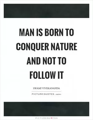 Man is born to conquer nature and not to follow it Picture Quote #1