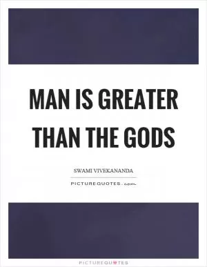 Man is greater than the gods Picture Quote #1