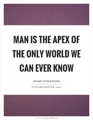 Man is the apex of the only world we can ever know Picture Quote #1