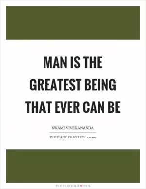 Man is the greatest being that ever can be Picture Quote #1