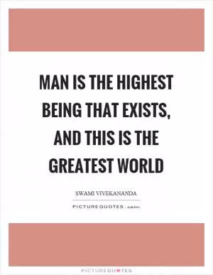 Man is the highest being that exists, and this is the greatest world Picture Quote #1