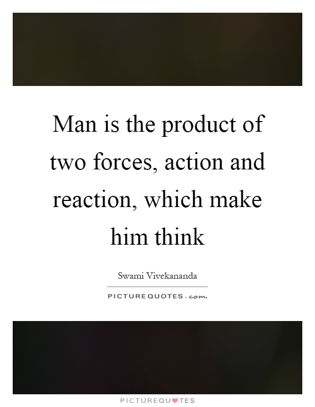Man is the product of two forces, action and reaction, which make him think Picture Quote #1