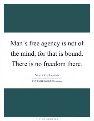 Man’s free agency is not of the mind, for that is bound. There is no freedom there Picture Quote #1