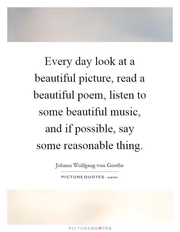 Every day look at a beautiful picture, read a beautiful poem, listen to some beautiful music, and if possible, say some reasonable thing Picture Quote #1
